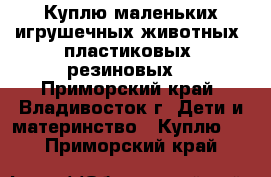 Куплю маленьких игрушечных животных (пластиковых, резиновых) - Приморский край, Владивосток г. Дети и материнство » Куплю   . Приморский край